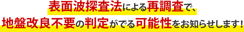 表面波探査法による再調査で、地盤改良不要の判定がでる可能性をお知らせします！